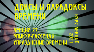 Доксы и парадоксы времени. Лекция 27. Генеалогия экстернальности - 5. Эпикур/Гассенди. К упразднению времени